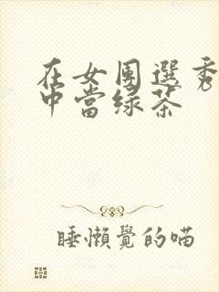 在女团选秀节目中当绿茶