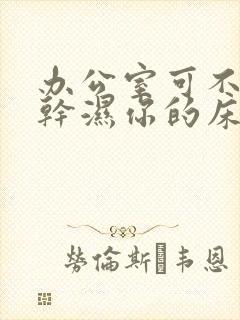 办公室可不可以干湿你的床垫