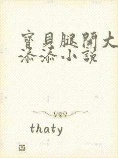 宝贝腿开大点我添添小说