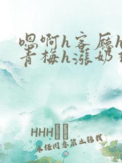 嗯啊h客厅hh青梅h涨奶视频