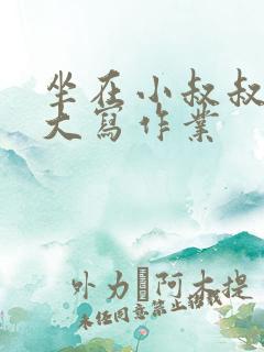 坐在小叔叔的巨大写作业