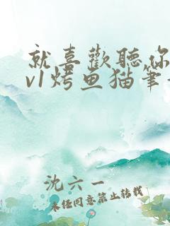 就喜欢听你叫1v1烤鱼猫笔趣阁