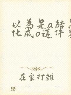 以为是a结果分化成o这件事