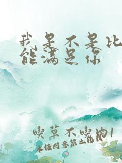 我是不是比他更能满足你