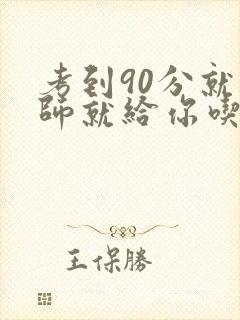 考到90分就老师就给你吃