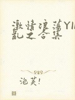 激情浪荡YIN乱之合集