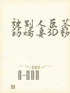 被别人巨茎征服的娇妻3D动漫