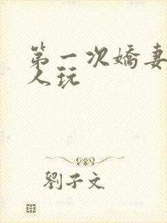第一次娇妻让别人玩