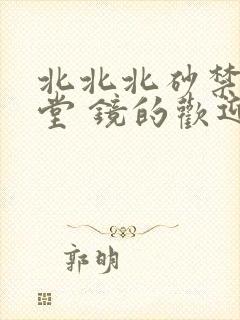 北北北砂禁慢天堂 镜的欢迎会