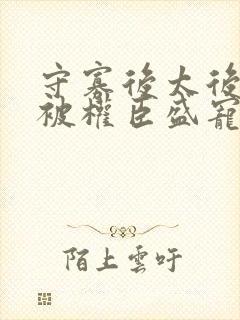 守寡后太后娘娘被权臣盛宠了免费