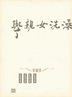 与亲女洗澡时伦了