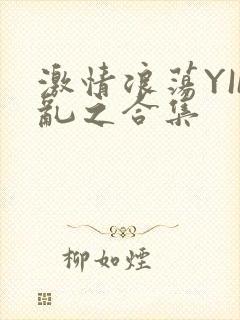 激情浪荡YIN乱之合集