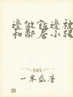 边做饭边被躁我和邻居小爬爬