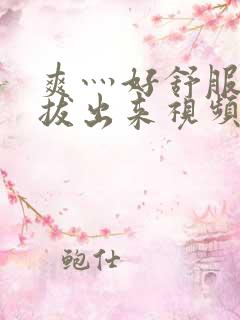 爽灬好舒服灬别拔出来视频人