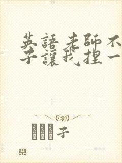 英语老师不戴罩子让我捏一节课的