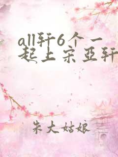 all轩6个一起上宋亚轩