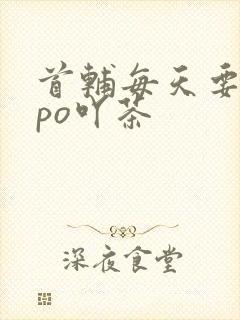 首辅每天要不够po吖茶