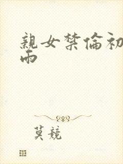 亲女禁伦初尝云雨