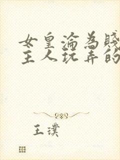 女皇沦为贱妾给主人玩弄的小说