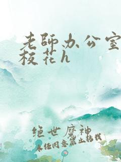 老师办公室狂肉校花h