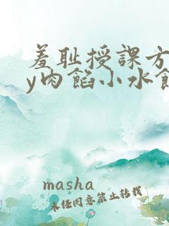 羞耻授课方式by肉馅小水饺