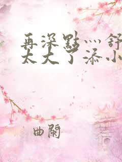 再深点灬舒服灬太大了添小书