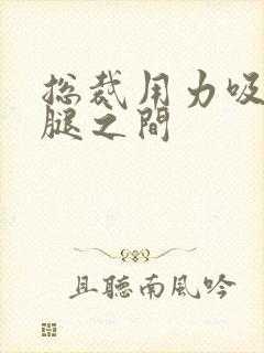 总裁用力吸允两腿之间