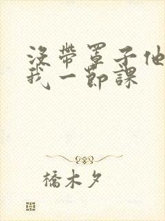 没带罩子他C了我一节课