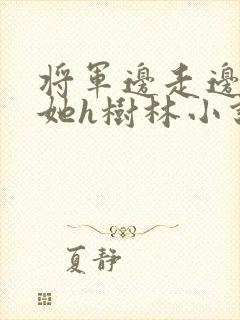将军边走边挺进她h树林小说