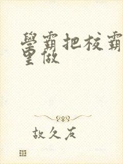 学霸把校霸往死里做