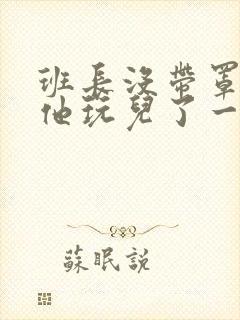 班长没带罩子让他玩儿了一天