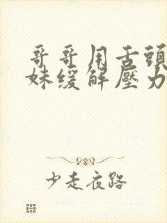 哥哥用舌头帮妹妹缓解压力