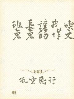 班长让我吃他小兔兔的作文