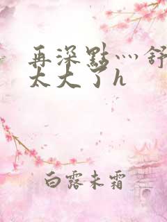 再深点灬舒服灬太大了h