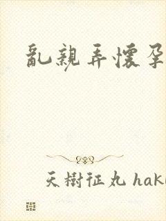 乱亲弄怀孕小说