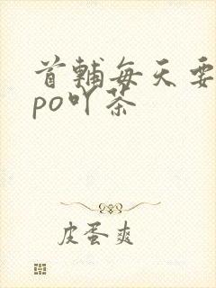 首辅每天要不够po吖茶