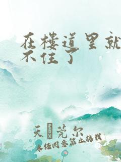 在楼道里就控制不住了