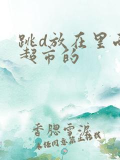 跳d放在里面逛超市的