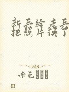 新兵给老兵吃鸡把照片换了