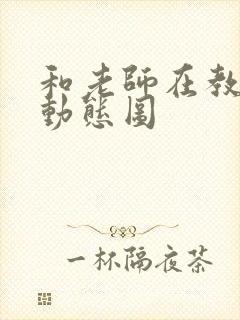 和老师在教室啪动态图