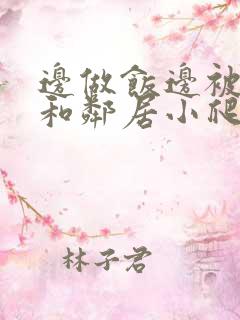 边做饭边被躁我和邻居小爬爬视频