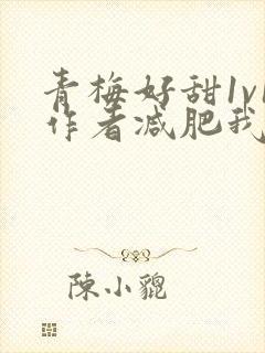 青梅好甜1v1作者减肥我不吃