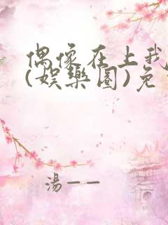 偶像在上我在下(娱乐圈)免费阅读