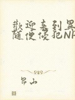 欢迎来到异世界随便侵犯NPC