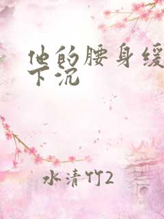 他的腰身缓慢的下沉