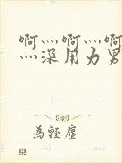 啊灬啊灬啊灬快灬深用力男女