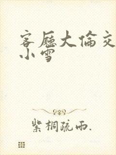 客厅大伦交侩h小雪