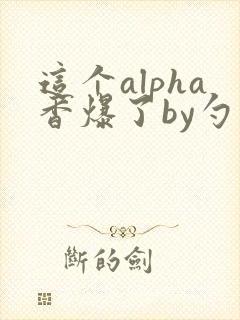 这个alpha香爆了by勺棠