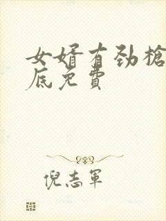 女婿有劲枪枪到底免费