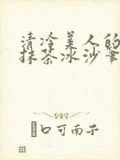 清冷美人的神奇抹茶冰沙笔趣阁